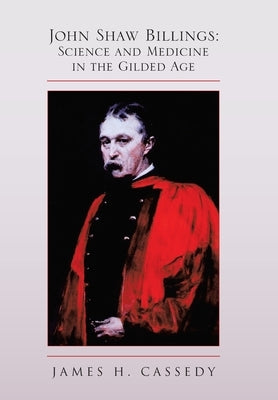 John Shaw Billings: Science and Medicine in the Gilded Age: Science and Medicine in the Gilded Age by Cassedy, James H.
