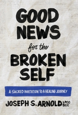 Good News for the Broken Self: A Sacred Invitation to a Healing Journey by Arnold, Joseph S.