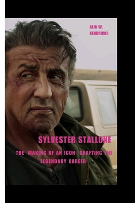 Sylvester Stallone: The Making of an Icon- Crafting the Legendary Career by W. Kendricks, Alia