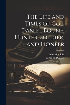 The Life and Times of Col. Daniel Boone, Hunter, Soldier, and Pioneer by Ellis, Edward S.