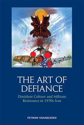The Art of Defiance: Dissident Culture and Militant Resistance in 1970s Iran by Vahabzadeh, Peyman
