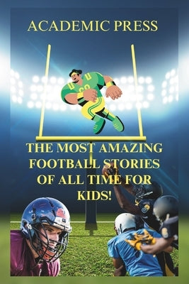The Most Amazing Football Stories of All Time For Kids!: 18 Thrilling American Football Stories to Inspire Young Readers by Press, Academic