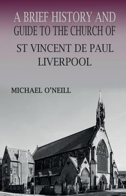 A Brief History and Guide to the Church of St Vincent de Paul, Liverpool by O'Neill, Michael