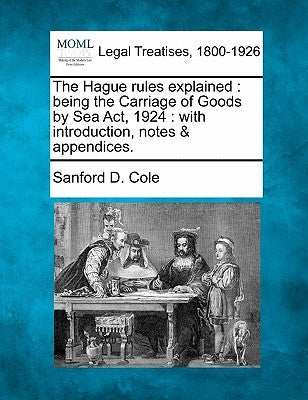 The Hague rules explained: being the Carriage of Goods by Sea Act, 1924: with introduction, notes & appendices. by Cole, Sanford D.