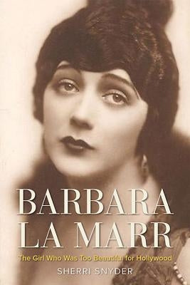 Barbara La Marr: The Girl Who Was Too Beautiful for Hollywood by Snyder, Sherri
