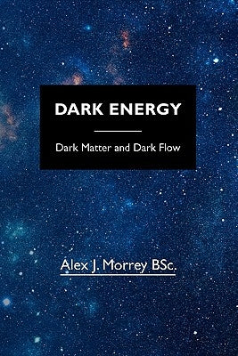 Dark Energy: Dark Matter and Dark Flow by Morrey Bsc, Alex J.