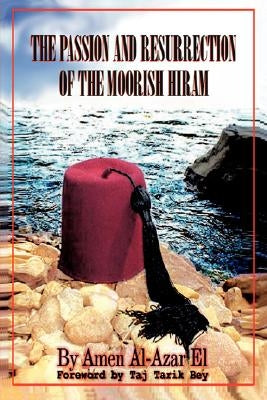 The Passion and Resurrection of the Moorish Hiram: Or the Metaphysical Subjugation and Posthumous Emancipation of the So-Called Black Race by El, Amen A.