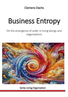 Business Entropy: On the emergence of order in living beings and organizations by Dachs, Clemens