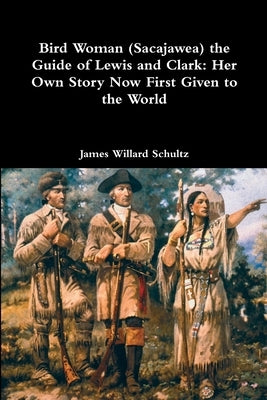 Bird Woman (Sacajawea) the Guide of Lewis and Clark: Her Own Story Now First Given to the World by Schultz, James Willard