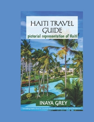 Haiti Travel Guide 2023: Unveiling Haiti's Soul: A Journey through History, Culture, and Resilience by Grey, Inaya