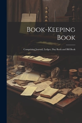 Book-keeping Book: Comprising Journal, Ledger, day Book and Bill Book by Anonymous