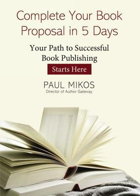 A Complete Your Book Proposal in 5 Days: Your Path to Successful Book Publishing Starts Here by Mikos, Paul