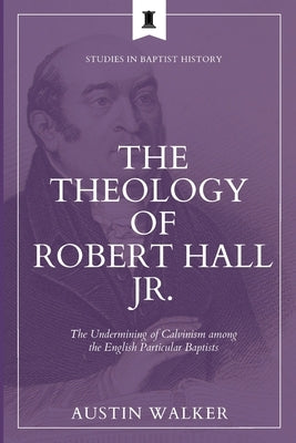 The Theology of Robert Hall Jr.: The Undermining of Calvinism among the English Particular Baptists by Walker, Austin