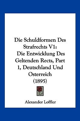 Die Schuldformen Des Strafrechts V1: Die Entwicklung Des Geltenden Rects, Part 1, Deutschland Und Osterreich (1895) by Loffler, Alexander