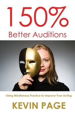 150% Better Auditions: Using Mindfulness Practice to Improve Your Acting by Page, Kevin