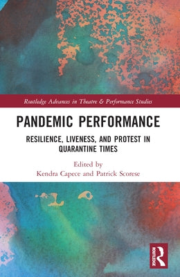 Pandemic Performance: Resilience, Liveness, and Protest in Quarantine Times by Capece, Kendra