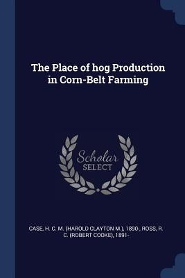 The Place of hog Production in Corn-Belt Farming by Case, H. C. M. 1890-