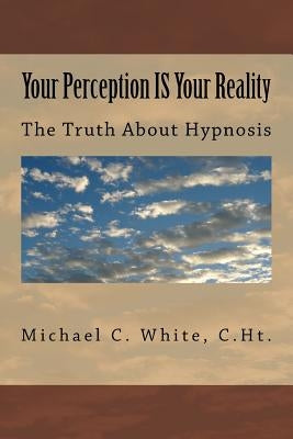 Your Perception IS Your Reality: The Truth About Hypnosis by White, C. Ht Michael C.