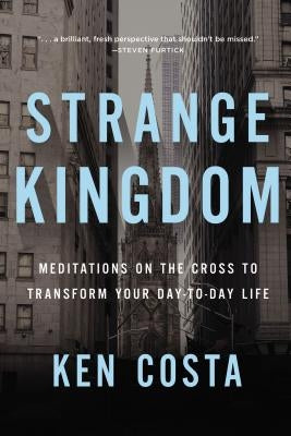 Strange Kingdom: Meditations on the Cross to Transform Your Day to Day Life by Costa, Ken
