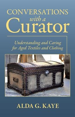 Conversations with a Curator: Understanding and Caring for Aged Textiles and Clothing by Kaye, Alda G.