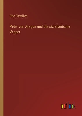 Peter von Aragon und die sizialianische Vesper by Cartellieri, Otto