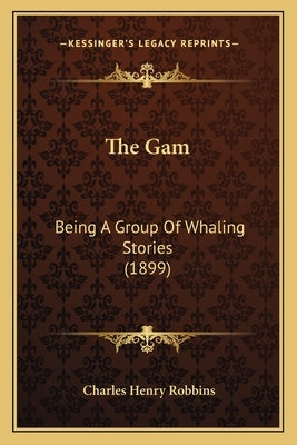 The Gam: Being A Group Of Whaling Stories (1899) by Robbins, Charles Henry