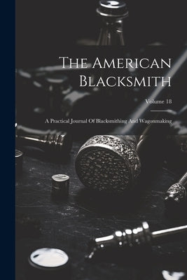 The American Blacksmith: A Practical Journal Of Blacksmithing And Wagonmaking; Volume 18 by Anonymous