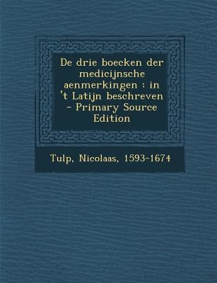 De drie boecken der medicijnsche aenmerkingen: in 't Latijn beschreven by 1593-1674, Tulp Nicolaas