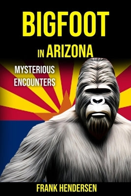 Bigfoot in Arizona: Mysterious Encounters by Hendersen, Frank