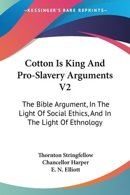 Cotton Is King And Pro-Slavery Arguments V2: The Bible Argument, In The Light Of Social Ethics, And In The Light Of Ethnology by Stringfellow, Thornton