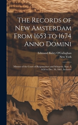 The Records of New Amsterdam From 1653 to 1674 Anno Domini: Minutes of the Court of Burgomasters and Schepens, Sept. 3, 1658 to Dec. 30, 1661, Inclusi by O'Callaghan, Edmund Bailey