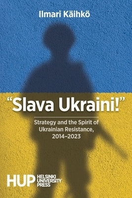 "Slava Ukraini!": Strategy and the Spirit of Ukrainian Resistance, 2014-2023 by Käihkö, Ilmari