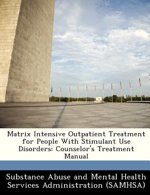 Matrix Intensive Outpatient Treatment for People with Stimulant Use Disorders: Counselor's Treatment Manual by Substance Abuse and Mental Health Servic