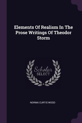 Elements Of Realism In The Prose Writings Of Theodor Storm by Wood, Norma Curtis