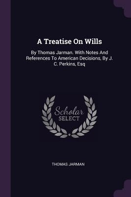 A Treatise On Wills: By Thomas Jarman. With Notes And References To American Decisions, By J. C. Perkins, Esq by Jarman, Thomas