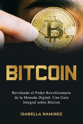 Bitcoin: Revelando El Poder Revolucionario de la Moneda Digital: Una Gu?a Integral Sobre Bitcoin by Ramirez, Isabella