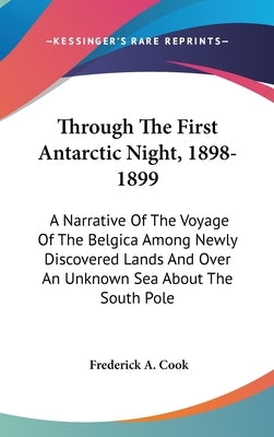 Through The First Antarctic Night, 1898-1899: A Narrative Of The Voyage Of The Belgica Among Newly Discovered Lands And Over An Unknown Sea About The by Cook, Frederick a.