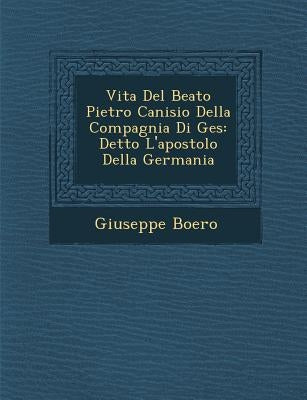 Vita Del Beato Pietro Canisio Della Compagnia Di Ges�: Detto L'apostolo Della Germania by Boero, Giuseppe