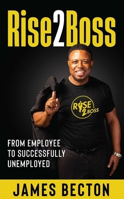 Rise2Boss: From Employee to Successfully Unemployed by Becton, James
