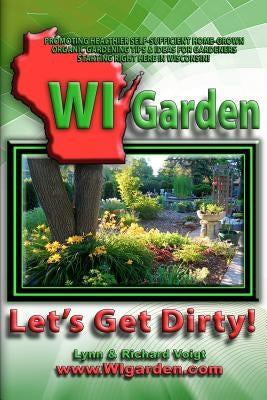 WI Garden - Let's Get Dirty!: Our Wisconsin Garden Guide Promoting Delicious, Healthier Home-Grown Fresh Food, With Tools, Tips, & Ideas That Inspir by Enthusiasts, Garden