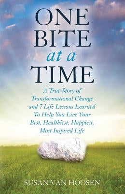 One Bite At A Time: A True Story of Transformational Change & 7 Life Lessons Learned to Help You Live Your Best, Healthiest, Happiest, Mos by Van Hoosen, Susan M.