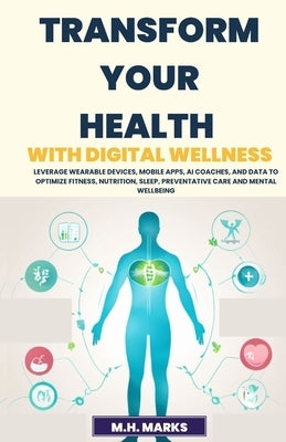 Transform Your Health with Digital Wellness: Leverage Wearable Devices, Mobile Apps, AI Coaches, and Data to Optimize Fitness, Nutrition, Sleep, Preve by Marks, M. H.