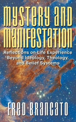 Mystery and Manifestation: Reflections on Life Experience Beyond Ideology, Theology, and Belief Systems by Brancato, Fred