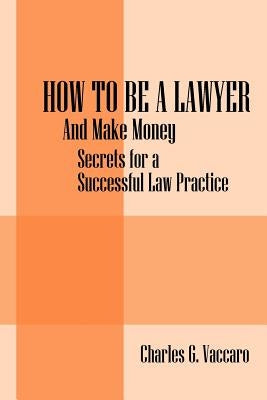 How to be a Lawyer: And make money: Secrets for a Successful Law Practice by Vaccaro, Charles G.