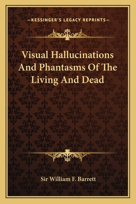 Visual Hallucinations And Phantasms Of The Living And Dead by Barrett, William F.