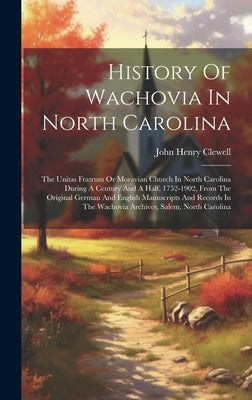History Of Wachovia In North Carolina: The Unitas Fratrum Or Moravian Church In North Carolina During A Century And A Half, 1752-1902, From The Origin by Clewell, John Henry