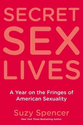 Secret Sex Lives: A Year on the Fringes of American Sexuality by Spencer, Suzy