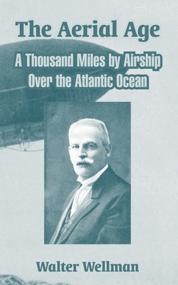 The Aerial Age: A Thousand Miles by Airship Over the Atlantic Ocean by Wellman, Walter