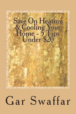 Save On Heating/Cooling Your Home - 5 Tips Under $20: Diagnose and solve your homes heating and cooling loss problems by Swaffar, Gar