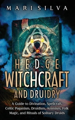 Hedge Witchcraft and Druidry: A Guide to Divination, Spellcraft, Celtic Paganism, Druidism, Animism, Folk Magic, and Rituals of Solitary Druids by Silva, Mari